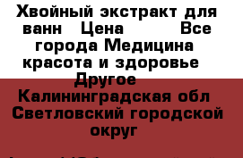 Хвойный экстракт для ванн › Цена ­ 230 - Все города Медицина, красота и здоровье » Другое   . Калининградская обл.,Светловский городской округ 